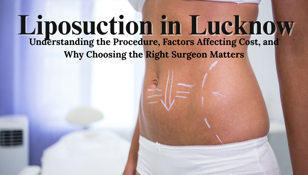 Liposuction in Lucknow – Understanding the Procedure, Factors Affecting Cost, and Why Choosing the Right Surgeon Matters