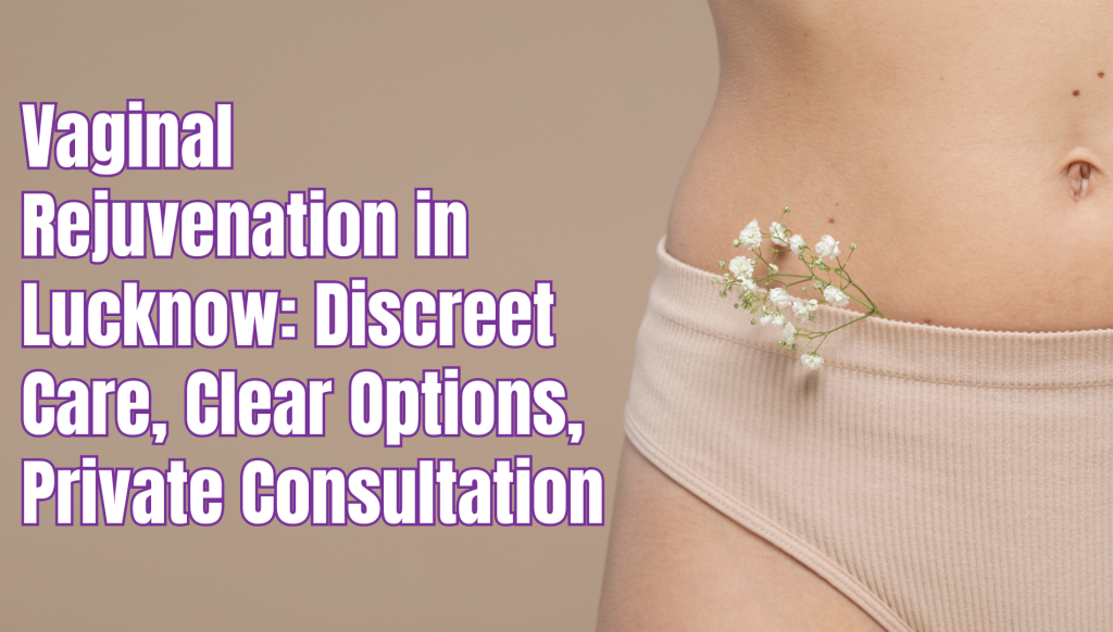 Vaginal Rejuvenation in Lucknow: Discreet Care, Clear Options, Private Consultation