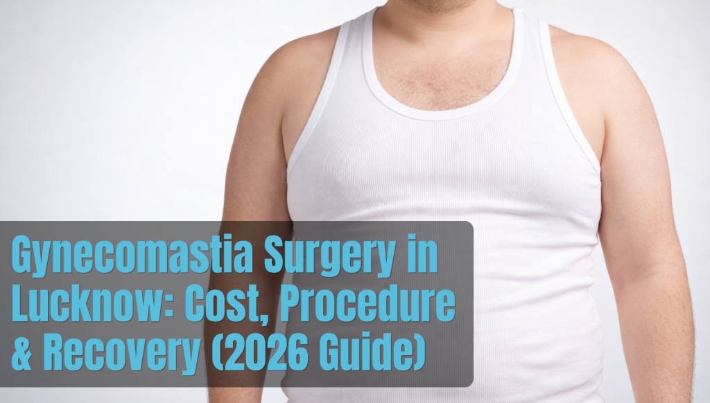 Gynecomastia Surgery in Lucknow: Cost, Procedure & Recovery (2026)